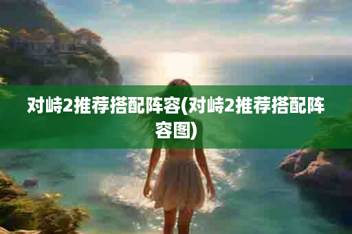 对峙2推荐搭配阵容(对峙2推荐搭配阵容图)