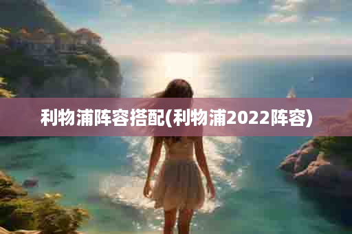 利物浦阵容搭配(利物浦2022阵容)