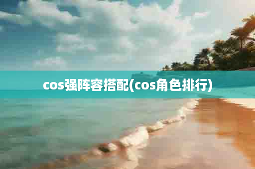 cos强阵容搭配(cos角色排行)