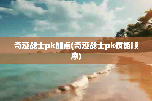 奇迹战士pk加点(奇迹战士pk技能顺序)