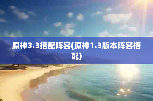 原神3.3搭配阵容(原神1.3版本阵容搭配)