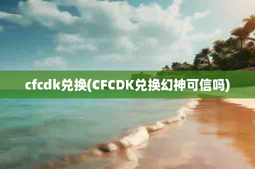 cfcdk兑换(CFCDK兑换幻神可信吗)