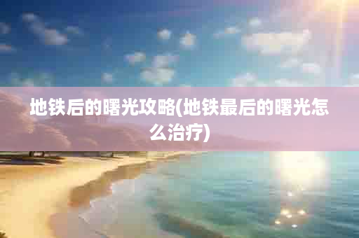 地铁后的曙光攻略(地铁最后的曙光怎么治疗)