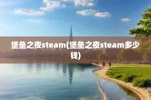 堡垒之夜steam(堡垒之夜steam多少钱)