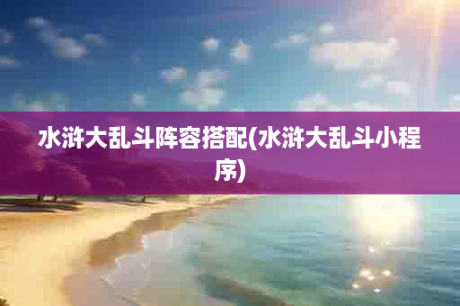 水浒大乱斗阵容搭配(水浒大乱斗小程序)