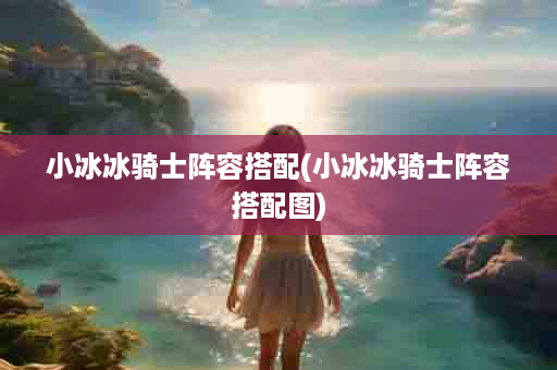 小冰冰骑士阵容搭配(小冰冰骑士阵容搭配图)