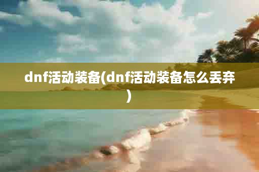 dnf活动装备(dnf活动装备怎么丢弃)