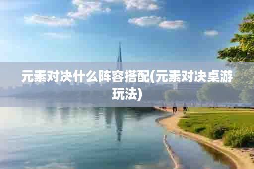 元素对决什么阵容搭配(元素对决桌游玩法)