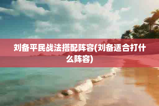 刘备平民战法搭配阵容(刘备适合打什么阵容)