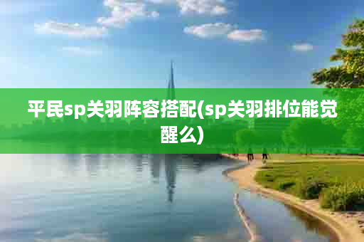 平民sp关羽阵容搭配(sp关羽排位能觉醒么)