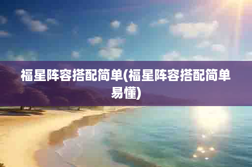 福星阵容搭配简单(福星阵容搭配简单易懂)