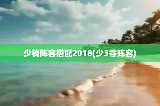 少钱阵容搭配2018(少3零阵容)