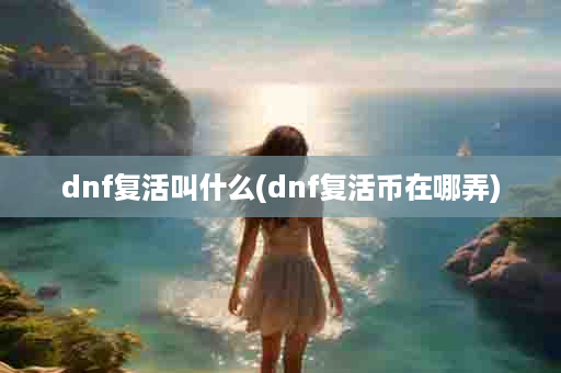 dnf复活叫什么(dnf复活币在哪弄)