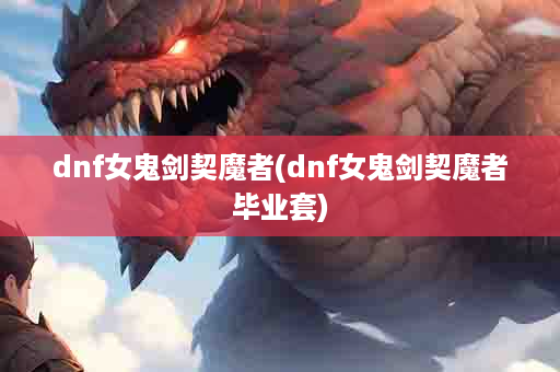 dnf女鬼剑契魔者(dnf女鬼剑契魔者毕业套)