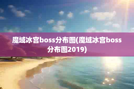 魔域冰宫boss分布图(魔域冰宫boss分布图2019)