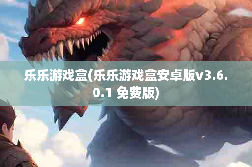 乐乐游戏盒(乐乐游戏盒安卓版v3.6.0.1 免费版)