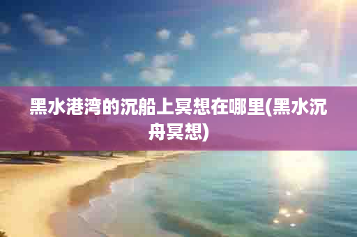 黑水港湾的沉船上冥想在哪里(黑水沉舟冥想)