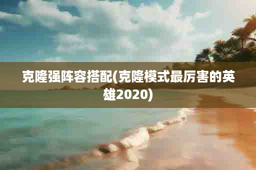 克隆强阵容搭配(克隆模式最厉害的英雄2020)