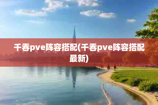 千吞pve阵容搭配(千吞pve阵容搭配最新)