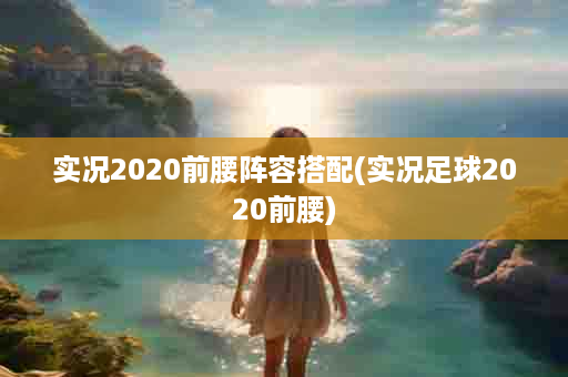 实况2020前腰阵容搭配(实况足球2020前腰)