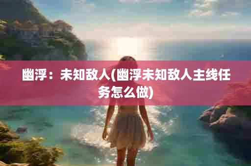 幽浮：未知敌人(幽浮未知敌人主线任务怎么做)