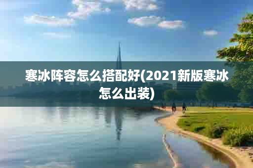 寒冰阵容怎么搭配好(2021新版寒冰怎么出装)