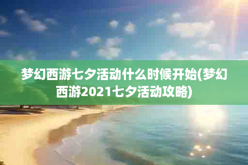 梦幻西游七夕活动什么时候开始(梦幻西游2021七夕活动攻略)