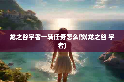 龙之谷学者一转任务怎么做(龙之谷 学者)