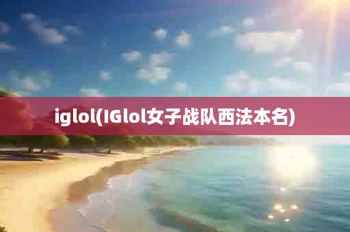 iglol(IGlol女子战队西法本名)