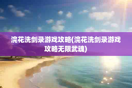 浣花洗剑录游戏攻略(浣花洗剑录游戏攻略无限武魂)