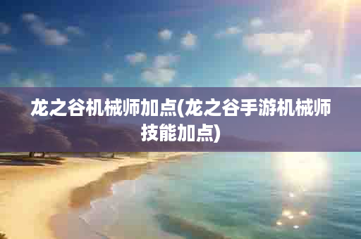 龙之谷机械师加点(龙之谷手游机械师技能加点)