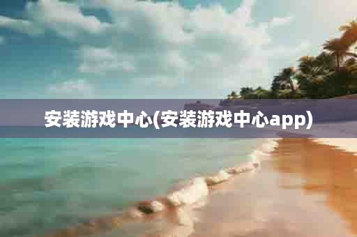 安装游戏中心(安装游戏中心app)