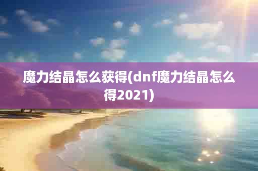 魔力结晶怎么获得(dnf魔力结晶怎么得2021)