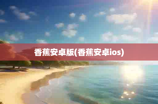 香蕉安卓版(香蕉安卓ios)