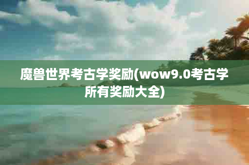 魔兽世界考古学奖励(wow9.0考古学所有奖励大全)