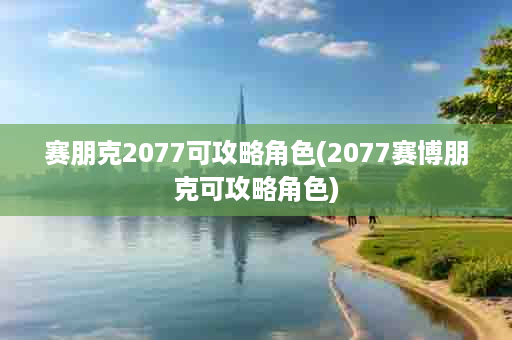 赛朋克2077可攻略角色(2077赛博朋克可攻略角色)