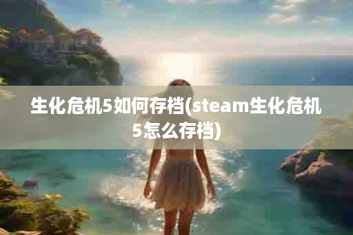 生化危机5如何存档(steam生化危机5怎么存档)