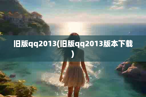 旧版qq2013(旧版qq2013版本下载)