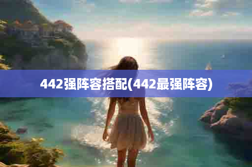 442强阵容搭配(442最强阵容)