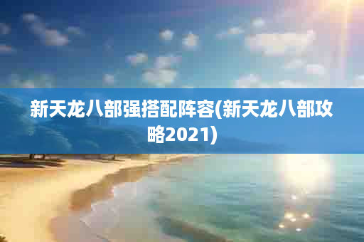 新天龙八部强搭配阵容(新天龙八部攻略2021)