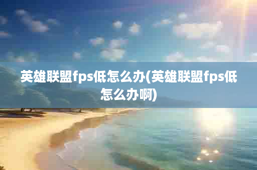 英雄联盟fps低怎么办(英雄联盟fps低怎么办啊)