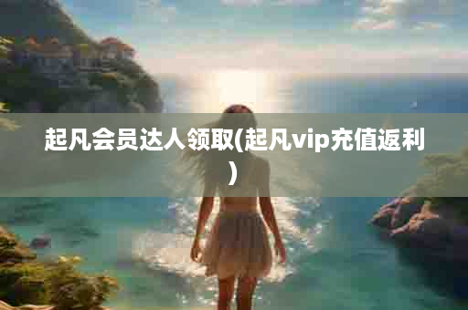 起凡会员达人领取(起凡vip充值返利)