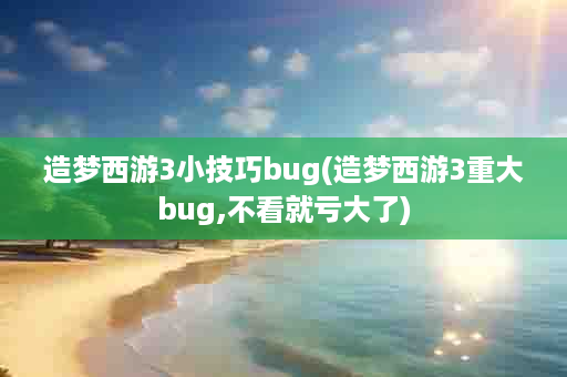 造梦西游3小技巧bug(造梦西游3重大bug,不看就亏大了)