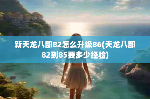 新天龙八部82怎么升级86(天龙八部82到85要多少经验)