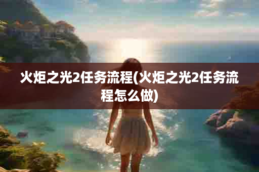 火炬之光2任务流程(火炬之光2任务流程怎么做)