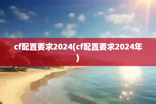 cf配置要求2024(cf配置要求2024年)