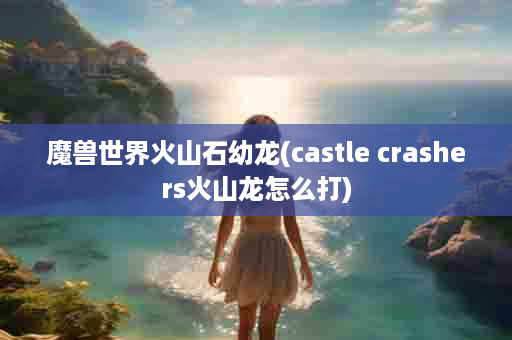 魔兽世界火山石幼龙(castle crashers火山龙怎么打)