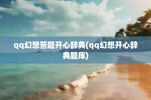 qq幻想答题开心辞典(qq幻想开心辞典题库)