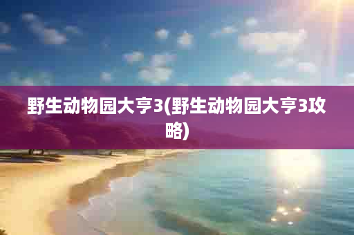 野生动物园大亨3(野生动物园大亨3攻略)