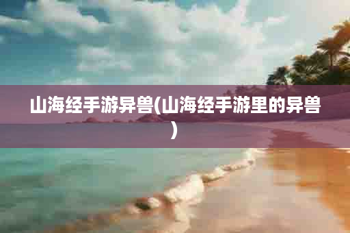 山海经手游异兽(山海经手游里的异兽)